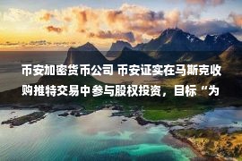 币安加密货币公司 币安证实在马斯克收购推特交易中参与股权投资，目标“为社媒和Web3融合贡献力量”