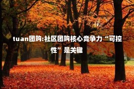 tuan团购:社区团购核心竞争力“可控性”是关键