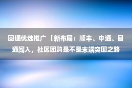 圆通优选推广 【新布局：顺丰、中通、圆通闯入，社区团购是不是末端突围之路？】