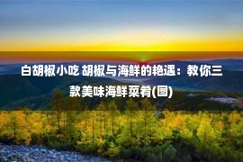 白胡椒小吃 胡椒与海鲜的艳遇：教你三款美味海鲜菜肴(图)