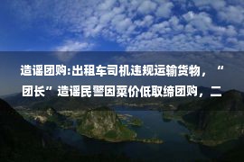 造谣团购:出租车司机违规运输货物，“团长”造谣民警因菜价低取缔团购，二人双双被行政处罚