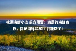 株洲海鲜小吃 前方预警：满屏的海鲜轰炸，徐记海鲜又双叒叕开新店了！