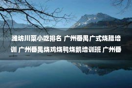 潍坊川菜小吃排名 广州番禺广式烧腊培训 广州番禺烧鸡烧鸭烧鹅培训班 广州番禺川菜湘菜粤菜炒菜培训学校 广州番禺烧烤夜宵卤菜包子馒头培训费用