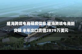 威海跨境电商租房信息 威海跨境电商新突破 半年出口货值2879万美元