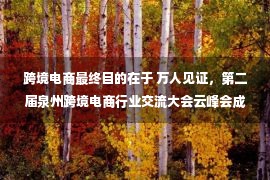 跨境电商最终目的在于 万人见证，第二届泉州跨境电商行业交流大会云峰会成功举办！