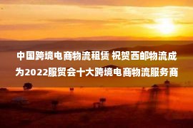 中国跨境电商物流租赁 祝贺西邮物流成为2022服贸会十大跨境电商物流服务商