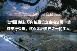 信州区块链:万向控股设立金控公司申请获央行受理，核心金融资产之一民生人寿净利骤降