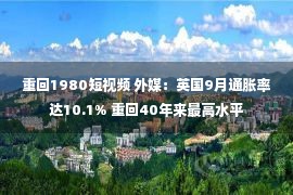 重回1980短视频 外媒：英国9月通胀率达10.1% 重回40年来最高水平