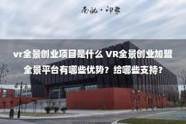 vr全景创业项目是什么 VR全景创业加盟全景平台有哪些优势？给哪些支持？