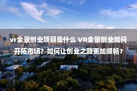 vr全景创业项目是什么 VR全景创业如何开拓市场？如何让创业之路更加顺畅？