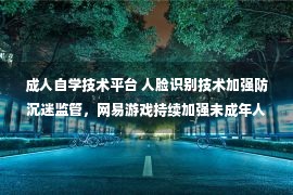 成人自学技术平台 人脸识别技术加强防沉迷监管，网易游戏持续加强未成年人保护工作