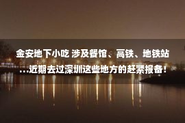 金安地下小吃 涉及餐馆、高铁、地铁站…近期去过深圳这些地方的赶紧报备！