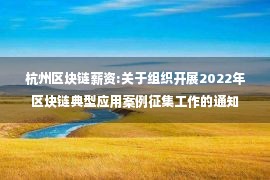 杭州区块链薪资:关于组织开展2022年区块链典型应用案例征集工作的通知