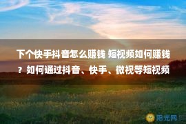 下个快手抖音怎么赚钱 短视频如何赚钱？如何通过抖音、快手、微视等短视频平台进行赚钱