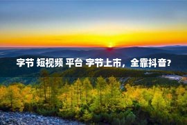 字节 短视频 平台 字节上市，全靠抖音？