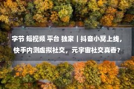 字节 短视频 平台 独家｜抖音小窝上线，快手内测虚拟社交，元宇宙社交真香？