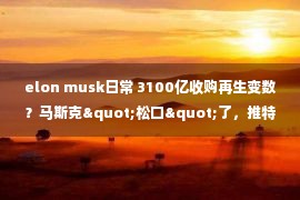 elon musk日常 3100亿收购再生变数？马斯克"松口"了，推特又不干了！啥情况