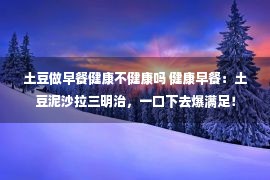 土豆做早餐健康不健康吗 健康早餐：土豆泥沙拉三明治，一口下去爆满足！