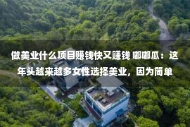 做美业什么项目赚钱快又赚钱 嘟嘟瓜：这年头越来越多女性选择美业，因为简单易学又能赚钱……