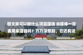 图文类可以做什么项目赚钱 自媒体一定要用来赚钱吗？万万没想到，它还有这么大的作用！