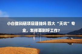 小白做科研项目赚钱吗 四大“天坑”专业，怎样面到好工作？