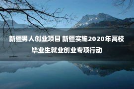 新疆男人创业项目 新疆实施2020年高校毕业生就业创业专项行动