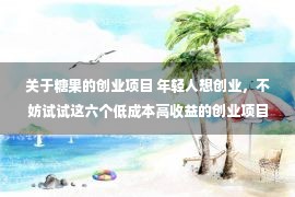 关于糖果的创业项目 年轻人想创业，不妨试试这六个低成本高收益的创业项目，可赚翻天！