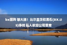 bx团购 够大牌！比尔盖茨和黑石(BX.US)争抢 私人航空公司受宠