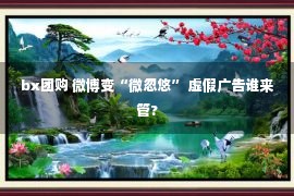 bx团购 微博变“微忽悠” 虚假广告谁来管?