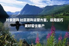 对象团购 社区团购运营方案，运用技巧更好留住客户