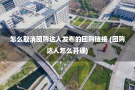 怎么取消团购达人发布的团购链接 (团购达人怎么开通)