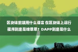 区块链前端用什么语言 在区块链上运行程序到底是啥意思？DAPP到底是什么？