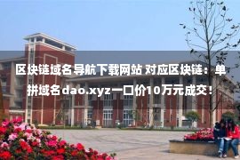 区块链域名导航下载网站 对应区块链：单拼域名dao.xyz一口价10万元成交！