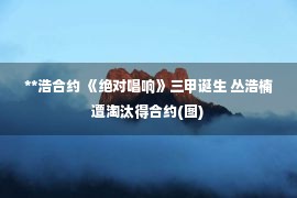 **浩合约 《绝对唱响》三甲诞生 丛浩楠遭淘汰得合约(图)