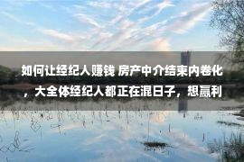 如何让经纪人赚钱 房产中介结束内卷化，大全体经纪人都正在混日子，想赢利该何去何从