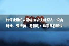 如何让经纪人赚钱 当农夫经纪人：没有种地、受接待、稳赢利！这事儿你想过吗？