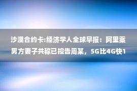 沙漠合约卡:经济学人全球早报：阿里案男方妻子共称已控告周某，5G比4G快10倍目标已达成，学而思面授课将全部转为线上