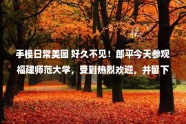 手模日常美图 好久不见！郎平今天参观福建师范大学，受到热烈欢迎，并留下手模