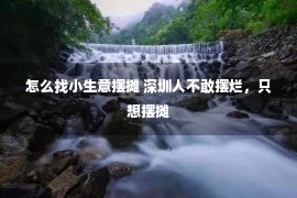 怎么找小生意摆摊 深圳人不敢摆烂，只想摆摊