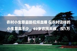 农村小生意最新视频直播 在农村这样的小生意真不少，40岁农民大叔，投1万每天赚三百多