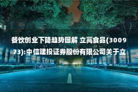 餐饮创业下降趋势图解 立高食品(300973):中信建投证券股份有限公司关于立高食品股份有限公司向不特定对象发行可转换公司债券并在创业板上市之上市保荐书(上会稿)