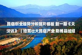 民宿创业趋势分析图片模板 新一期《天汉访》 ｜培育壮大民宿产业 助推县域经济高质量发展