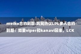 meiko合约到期:韩网热议LPL多人合约到期：如果viper和kanavi回来，LCK能S赛夺冠