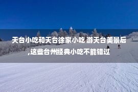 天台小吃和天台徐家小吃 游天台美景后,这些台州经典小吃不能错过