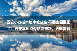 西安小吃街本地小吃店名 不要去回民街了！西安本地资深吃货带路，必吃美食探店攻略