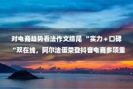 对电商趋势看法作文结尾 “实力＋口碑“双在线，阿尔法蛋荣登抖音电商多项重量级榜单