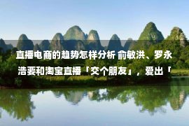 直播电商的趋势怎样分析 俞敏洪、罗永浩要和淘宝直播「交个朋友」，爱出「算术题」的双十一，你还想参加吗？｜一周资本市场观察