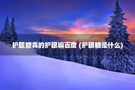 护眼糖真的护眼嘛百度 (护眼糖是什么)