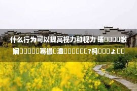 什么行为可以提高视力和视力 瑙嗗姏鎹熶激娴佽鐜囬殢骞撮緞澧為暱鑰屼笂鍗?杩欎簺鎶ょ溂鐭ヨ瘑瑕佺墷璁?