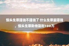 馒头生意赚钱不赚钱了 什么生意最赚钱，馒头生意助他盈利100万